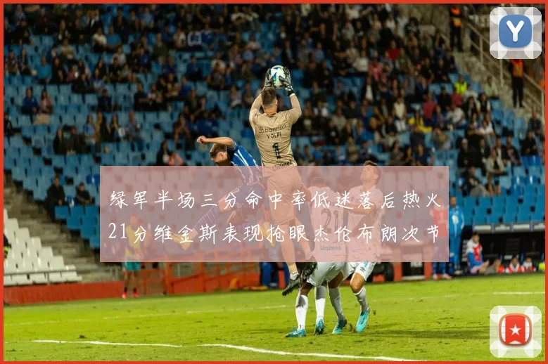 绿军半场三分命中率低迷落后热火21分维金斯表现抢眼杰伦布朗次节独得15分