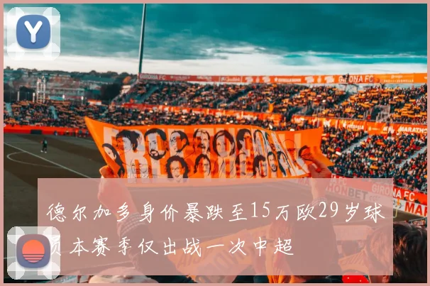 德尔加多身价暴跌至15万欧29岁球员本赛季仅出战一次中超