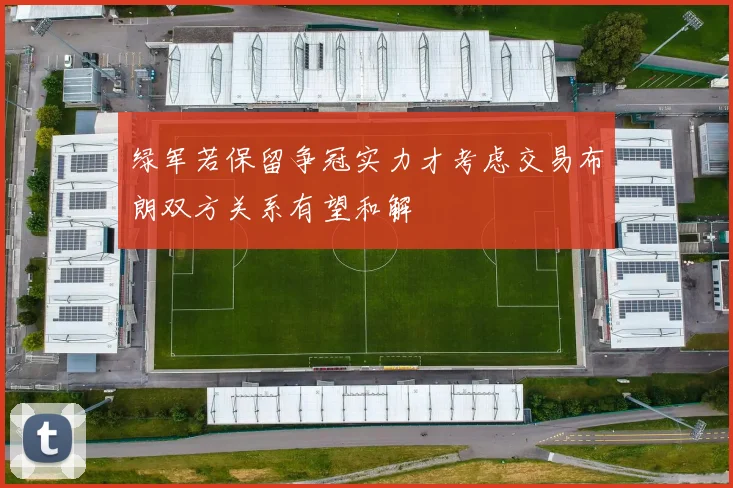 绿军若保留争冠实力才考虑交易布朗双方关系有望和解
