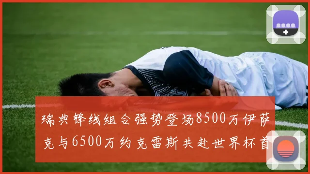 瑞典锋线组合强势登场8500万伊萨克与6500万约克雷斯共赴世界杯首秀