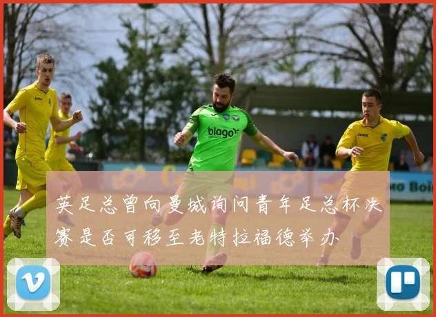 英足总曾向曼城询问青年足总杯决赛是否可移至老特拉福德举办