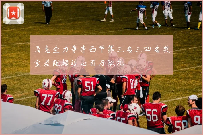 马竞全力争夺西甲第三名三四名奖金差距超过七百万欧元