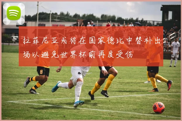 拉菲尼亚或将在国家德比中替补出场以避免世界杯前再度受伤