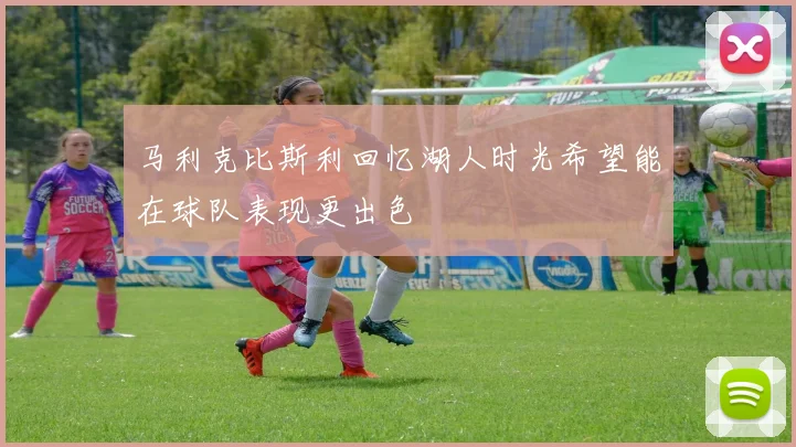 马利克比斯利回忆湖人时光希望能在球队表现更出色