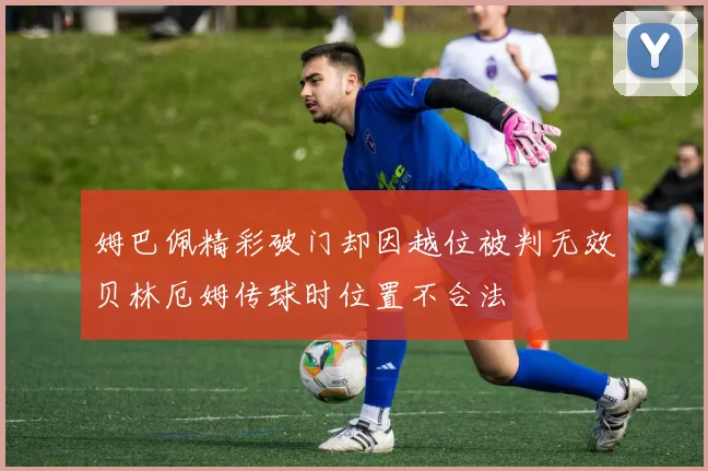 姆巴佩精彩破门却因越位被判无效贝林厄姆传球时位置不合法