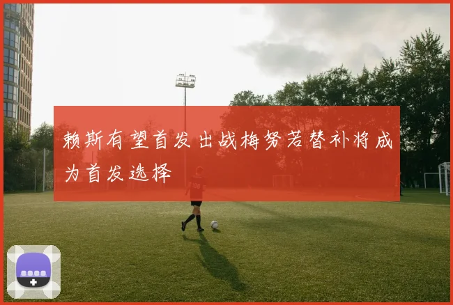 赖斯有望首发出战梅努若替补将成为首发选择